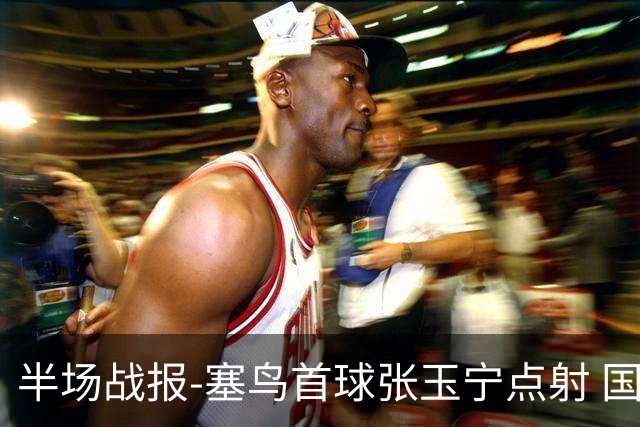 半场战报-塞鸟首球张玉宁点射 国足2-0领先新加坡