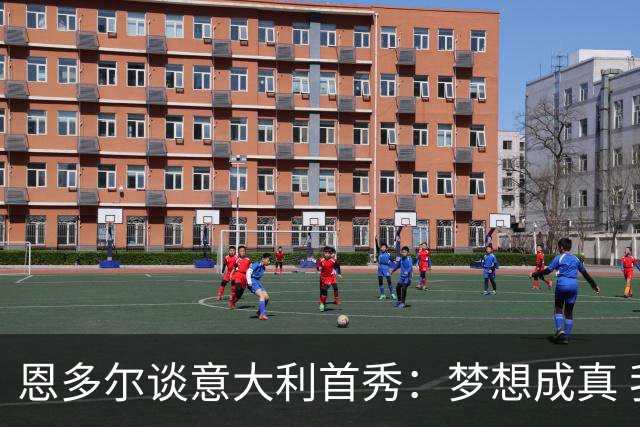 恩多尔谈意大利首秀：梦想成真 我认为巴尔迪尼值得留任
