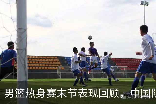 男篮热身赛末节表现回顾，中国队最后10分钟表现不佳被打出原形