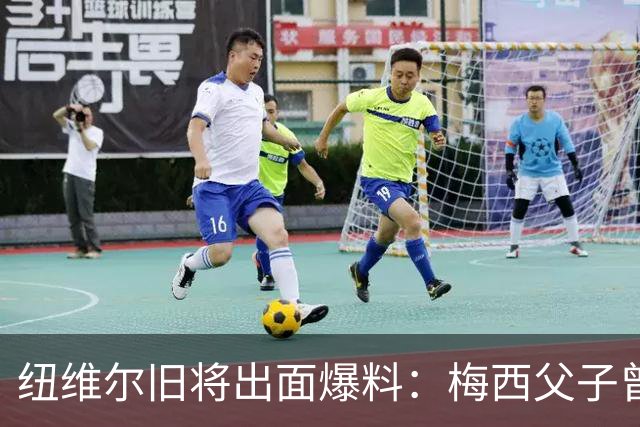 纽维尔旧将出面爆料：梅西父子曾计划回归，却因一个事件全毁！