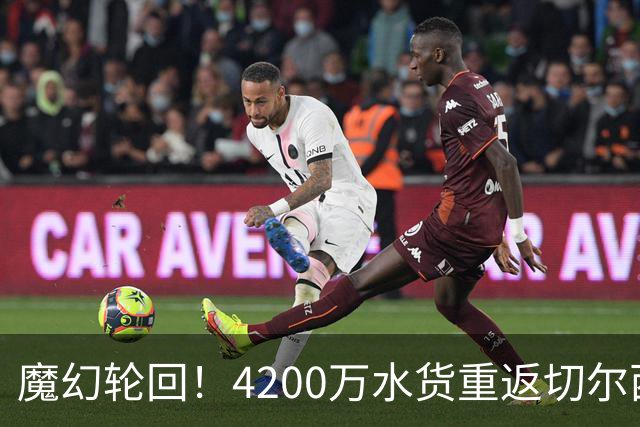 魔幻轮回！4200万水货重返切尔西，绕一圈亏千万，疯狂操作引热议