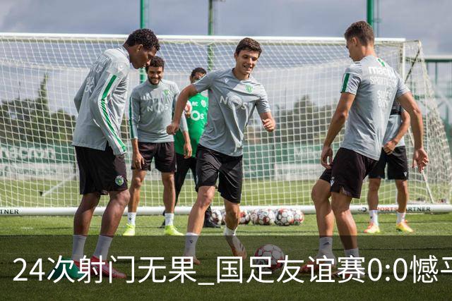 24次射门无果 国足友谊赛0:0憾平泰国队